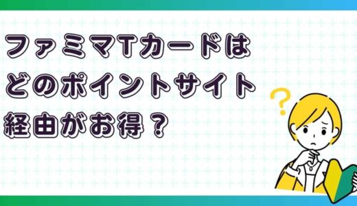 ファミマカードはどのポイントサイト経由がお得？